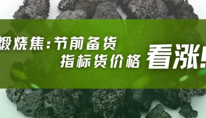 节前备货！煅烧焦指标货价格看涨！(9月25日最新行情）